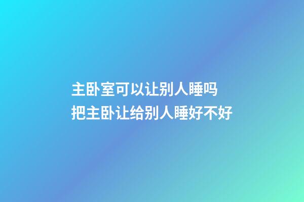 主卧室可以让别人睡吗 把主卧让给别人睡好不好
